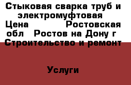 Стыковая сварка труб и электромуфтовая › Цена ­ 1 000 - Ростовская обл., Ростов-на-Дону г. Строительство и ремонт » Услуги   . Ростовская обл.